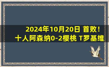 2024年10月20日 首败！十人阿森纳0-2樱桃 T罗基维奥尔失误萨利巴直红缺战红军